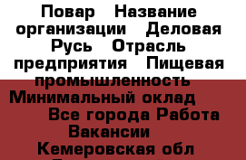 Повар › Название организации ­ Деловая Русь › Отрасль предприятия ­ Пищевая промышленность › Минимальный оклад ­ 15 000 - Все города Работа » Вакансии   . Кемеровская обл.,Березовский г.